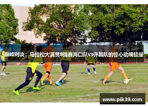 巅峰对决：马拉松大满贯8强赛海口队vs许昌队的惊心动魄较量