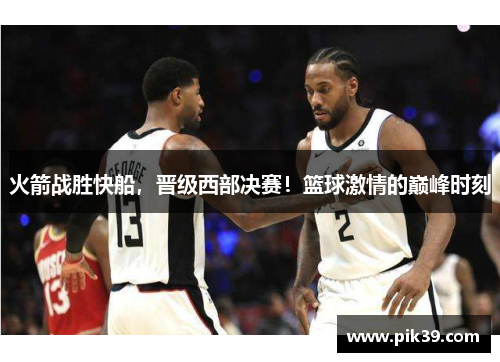 火箭战胜快船，晋级西部决赛！篮球激情的巅峰时刻