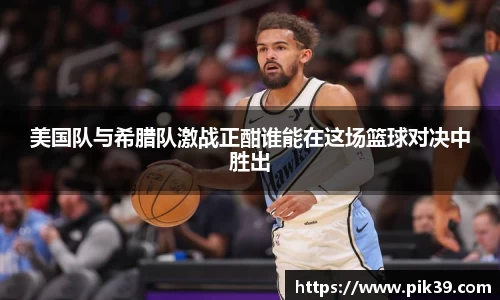美国队与希腊队激战正酣谁能在这场篮球对决中胜出