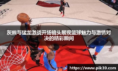 灰熊与猛龙激战开场镜头展现篮球魅力与激情对决的精彩瞬间
